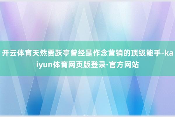 开云体育天然贾跃亭曾经是作念营销的顶级能手-kaiyun体育网页版登录·官方网站