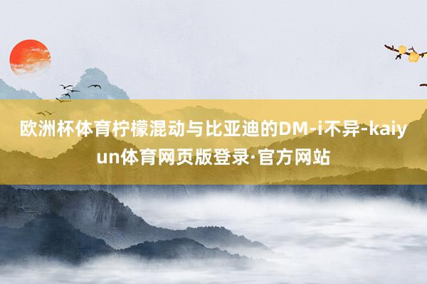 欧洲杯体育柠檬混动与比亚迪的DM-i不异-kaiyun体育网页版登录·官方网站