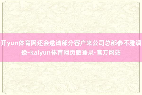 开yun体育网还会邀请部分客户来公司总部参不雅调换-kaiyun体育网页版登录·官方网站