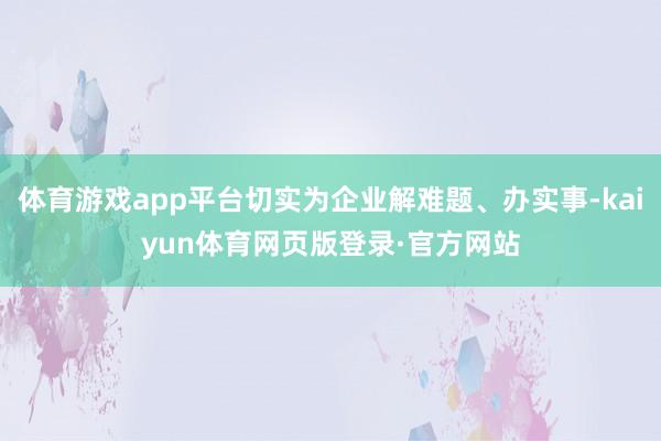 体育游戏app平台切实为企业解难题、办实事-kaiyun体育网页版登录·官方网站