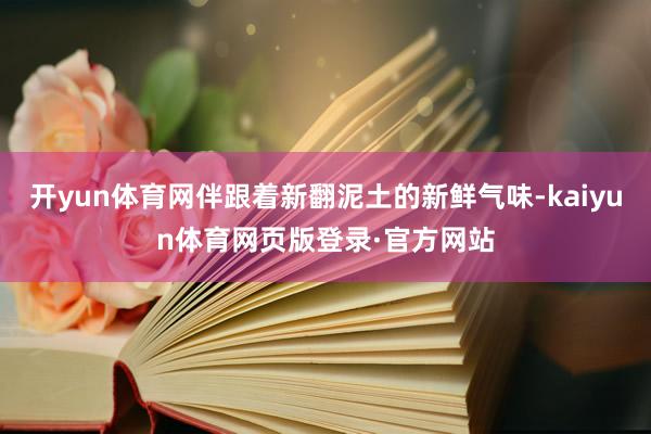 开yun体育网伴跟着新翻泥土的新鲜气味-kaiyun体育网页版登录·官方网站