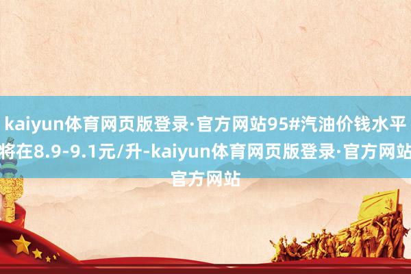 kaiyun体育网页版登录·官方网站95#汽油价钱水平将在8.9-9.1元/升-kaiyun体育网页版登录·官方网站