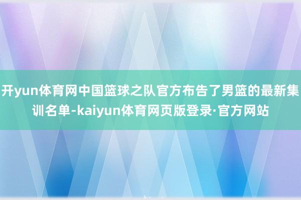 开yun体育网中国篮球之队官方布告了男篮的最新集训名单-kaiyun体育网页版登录·官方网站