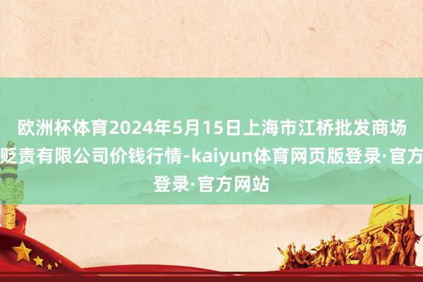 欧洲杯体育2024年5月15日上海市江桥批发商场谋划贬责有限公司价钱行情-kaiyun体育网页版登录·官方网站