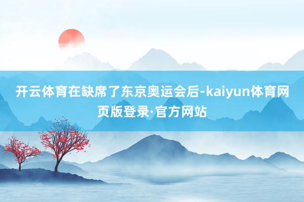 开云体育在缺席了东京奥运会后-kaiyun体育网页版登录·官方网站