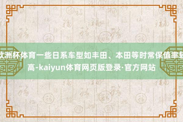 欧洲杯体育一些日系车型如丰田、本田等时常保值率较高-kaiyun体育网页版登录·官方网站