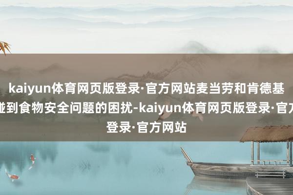 kaiyun体育网页版登录·官方网站麦当劳和肯德基虽曾碰到食物安全问题的困扰-kaiyun体育网页版登录·官方网站