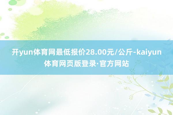 开yun体育网最低报价28.00元/公斤-kaiyun体育网页版登录·官方网站