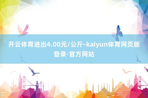 开云体育进出4.00元/公斤-kaiyun体育网页版登录·官方网站