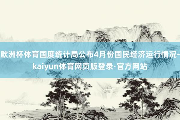 欧洲杯体育国度统计局公布4月份国民经济运行情况-kaiyun体育网页版登录·官方网站