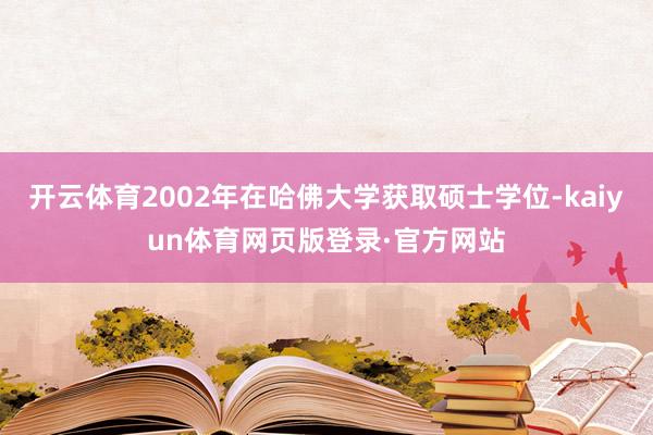 开云体育2002年在哈佛大学获取硕士学位-kaiyun体育网页版登录·官方网站