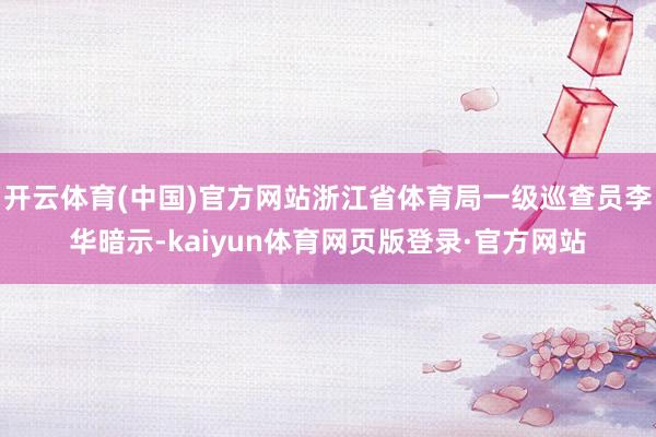 开云体育(中国)官方网站浙江省体育局一级巡查员李华暗示-kaiyun体育网页版登录·官方网站