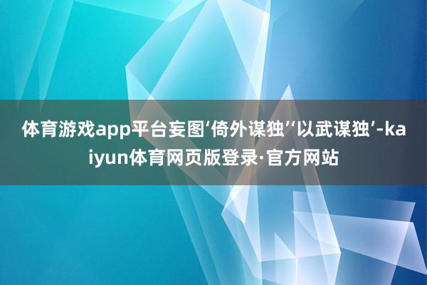 体育游戏app平台妄图‘倚外谋独’‘以武谋独’-kaiyun体育网页版登录·官方网站