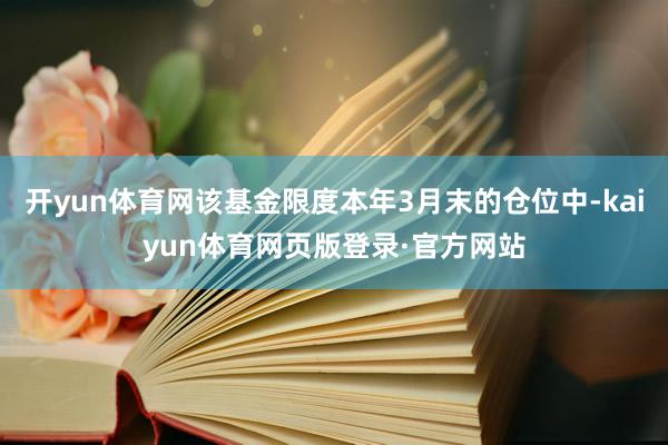 开yun体育网该基金限度本年3月末的仓位中-kaiyun体育网页版登录·官方网站