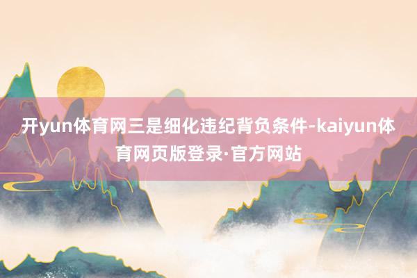 开yun体育网三是细化违纪背负条件-kaiyun体育网页版登录·官方网站