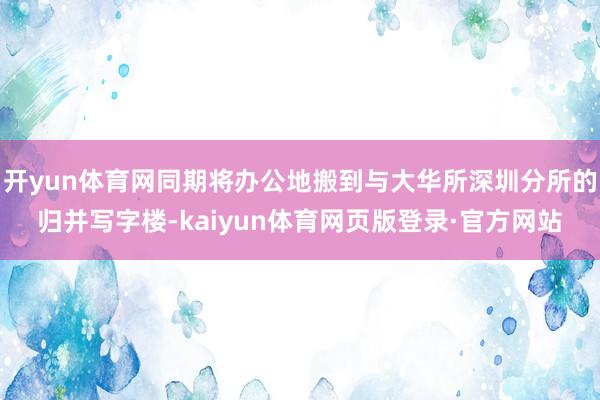 开yun体育网同期将办公地搬到与大华所深圳分所的归并写字楼-kaiyun体育网页版登录·官方网站