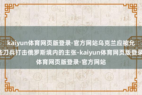 kaiyun体育网页版登录·官方网站乌克兰应被允许使用这些刀兵打击俄罗斯境内的主张-kaiyun体育网页版登录·官方网站