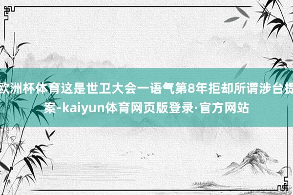 欧洲杯体育这是世卫大会一语气第8年拒却所谓涉台提案-kaiyun体育网页版登录·官方网站