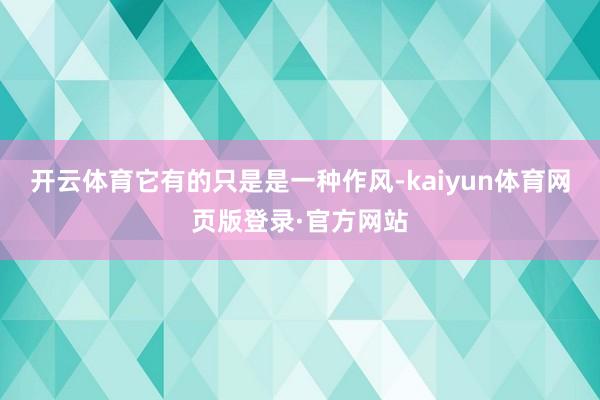 开云体育它有的只是是一种作风-kaiyun体育网页版登录·官方网站