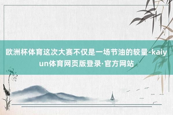 欧洲杯体育这次大赛不仅是一场节油的较量-kaiyun体育网页版登录·官方网站