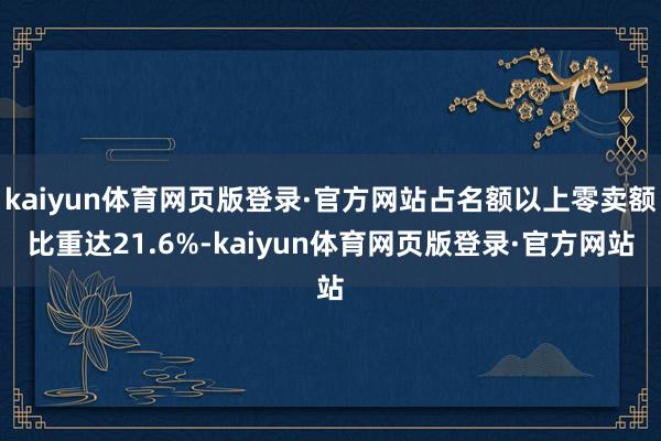 kaiyun体育网页版登录·官方网站占名额以上零卖额比重达21.6%-kaiyun体育网页版登录·官方网站