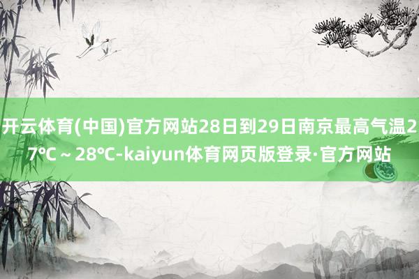 开云体育(中国)官方网站28日到29日南京最高气温27℃～28℃-kaiyun体育网页版登录·官方网站