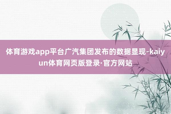 体育游戏app平台广汽集团发布的数据显现-kaiyun体育网页版登录·官方网站