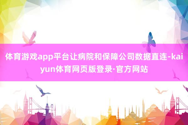 体育游戏app平台让病院和保障公司数据直连-kaiyun体育网页版登录·官方网站