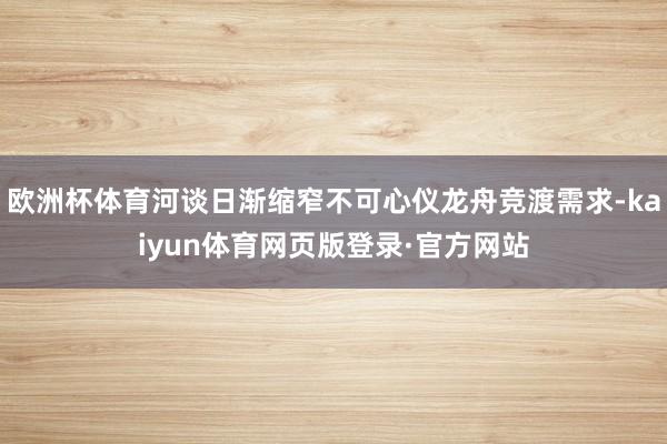 欧洲杯体育河谈日渐缩窄不可心仪龙舟竞渡需求-kaiyun体育网页版登录·官方网站