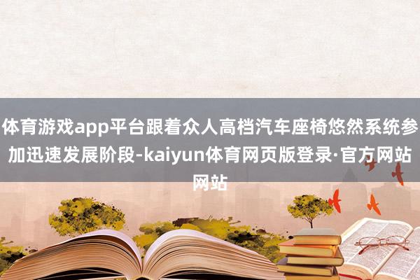 体育游戏app平台跟着众人高档汽车座椅悠然系统参加迅速发展阶段-kaiyun体育网页版登录·官方网站