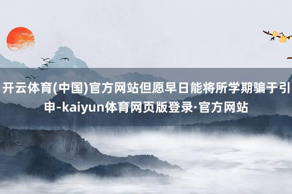 开云体育(中国)官方网站但愿早日能将所学期骗于引申-kaiyun体育网页版登录·官方网站