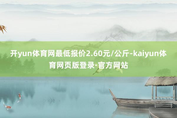 开yun体育网最低报价2.60元/公斤-kaiyun体育网页版登录·官方网站