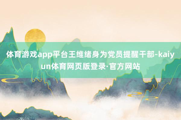 体育游戏app平台王维绪身为党员提醒干部-kaiyun体育网页版登录·官方网站