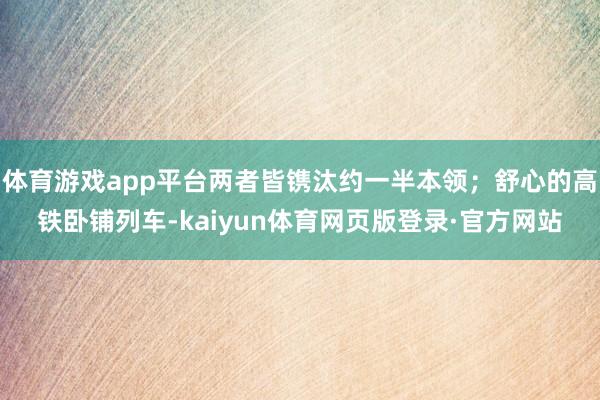 体育游戏app平台两者皆镌汰约一半本领；舒心的高铁卧铺列车-kaiyun体育网页版登录·官方网站