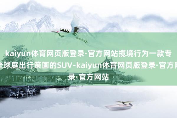 kaiyun体育网页版登录·官方网站揽境行为一款专为全球庭出行策画的SUV-kaiyun体育网页版登录·官方网站