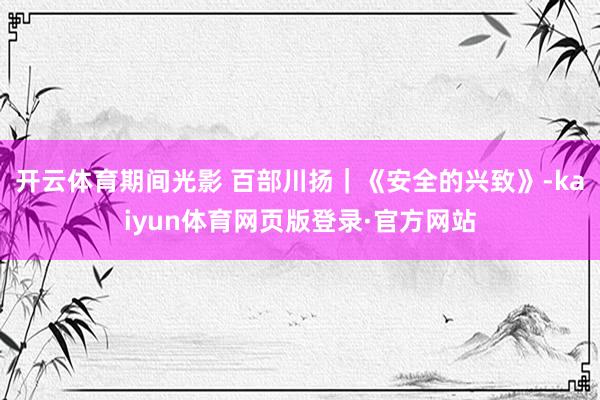 开云体育期间光影 百部川扬｜《安全的兴致》-kaiyun体育网页版登录·官方网站