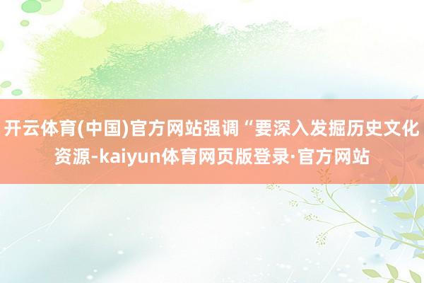 开云体育(中国)官方网站强调“要深入发掘历史文化资源-kaiyun体育网页版登录·官方网站