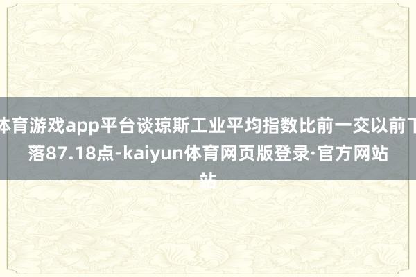 体育游戏app平台谈琼斯工业平均指数比前一交以前下落87.18点-kaiyun体育网页版登录·官方网站