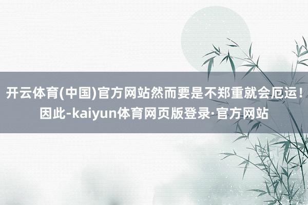 开云体育(中国)官方网站然而要是不郑重就会厄运！因此-kaiyun体育网页版登录·官方网站