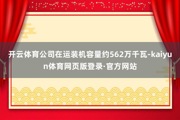 开云体育公司在运装机容量约562万千瓦-kaiyun体育网页版登录·官方网站