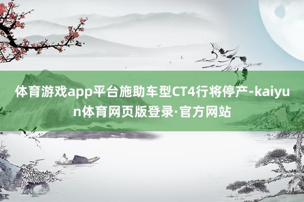 体育游戏app平台施助车型CT4行将停产-kaiyun体育网页版登录·官方网站