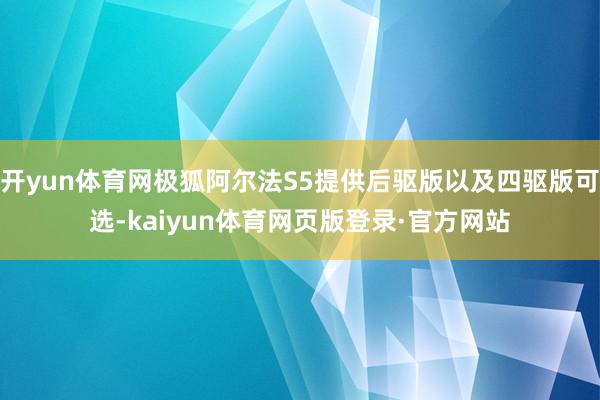 开yun体育网极狐阿尔法S5提供后驱版以及四驱版可选-kaiyun体育网页版登录·官方网站