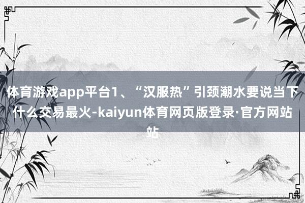 体育游戏app平台1、“汉服热”引颈潮水要说当下什么交易最火-kaiyun体育网页版登录·官方网站