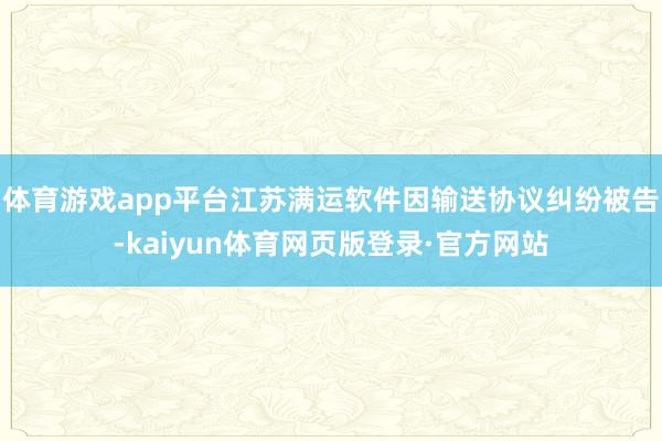 体育游戏app平台江苏满运软件因输送协议纠纷被告-kaiyun体育网页版登录·官方网站