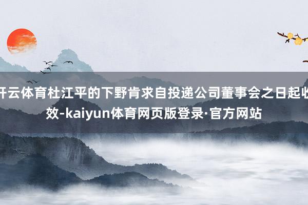 开云体育杜江平的下野肯求自投递公司董事会之日起收效-kaiyun体育网页版登录·官方网站