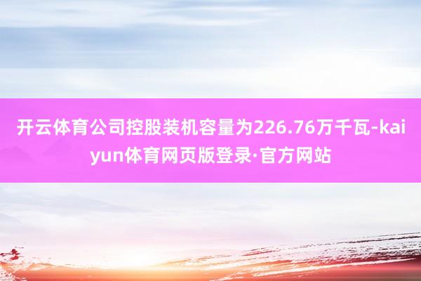 开云体育公司控股装机容量为226.76万千瓦-kaiyun体育网页版登录·官方网站