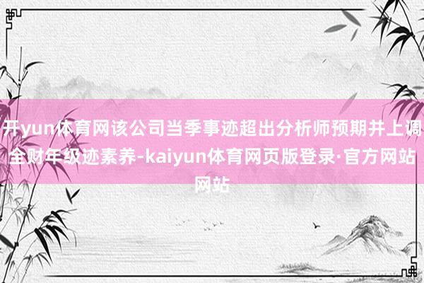 开yun体育网该公司当季事迹超出分析师预期并上调全财年级迹素养-kaiyun体育网页版登录·官方网站