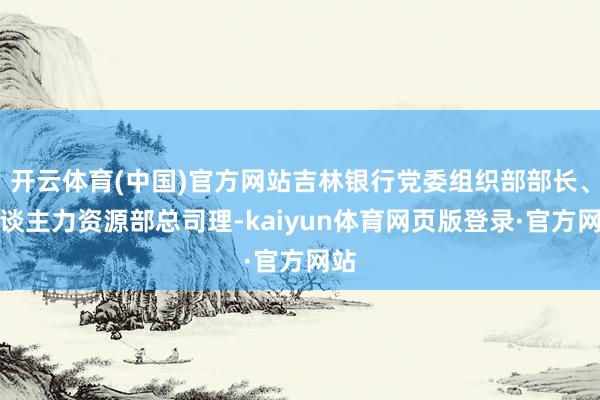 开云体育(中国)官方网站吉林银行党委组织部部长、东谈主力资源部总司理-kaiyun体育网页版登录·官方网站