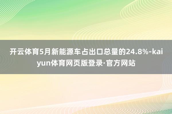 开云体育5月新能源车占出口总量的24.8%-kaiyun体育网页版登录·官方网站