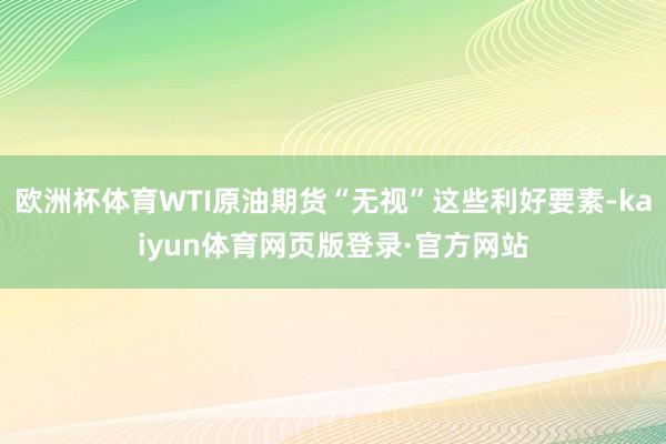 欧洲杯体育WTI原油期货“无视”这些利好要素-kaiyun体育网页版登录·官方网站